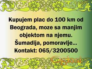 Kupujem plac do 100km od Beograda, moze sa manjim objektom na njemu